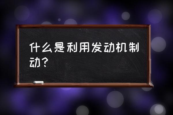 发动机制动怎么操作(什么是发动机制动怎么使用或是一般什么情况下使用)