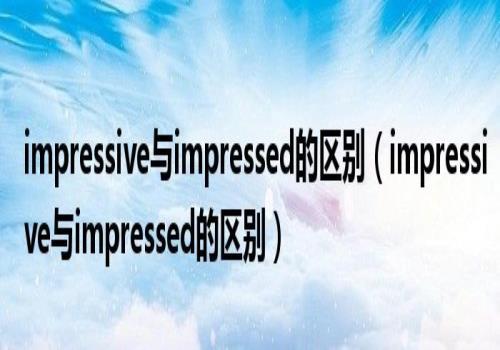 impressive(impressive与impressed的区别)