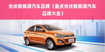 光伏新能源汽车品牌（盘点光伏新能源汽车品牌大全）