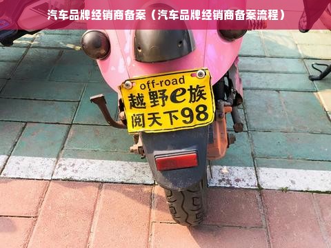 汽车品牌经销商备案（汽车品牌经销商备案流程）