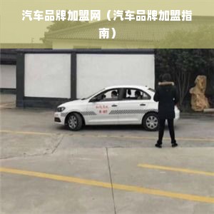 汽车品牌加盟网（汽车品牌加盟指南）