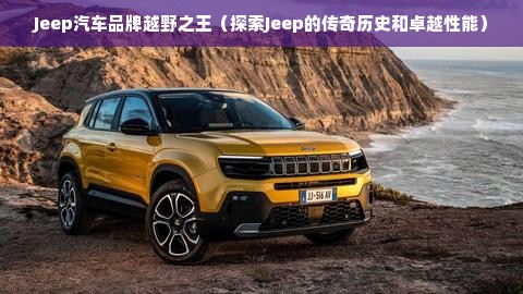 Jeep汽车品牌越野之王（探索Jeep的传奇历史和卓越性能）