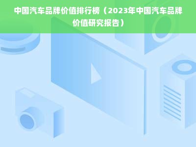 中国汽车品牌价值排行榜（2023年中国汽车品牌价值研究报告）