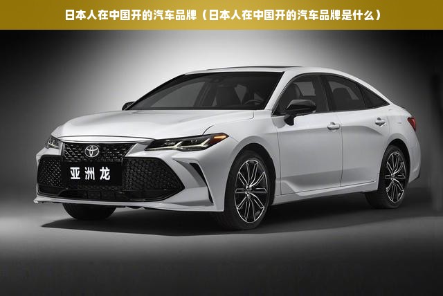 日本人在中国开的汽车品牌（日本人在中国开的汽车品牌是什么）