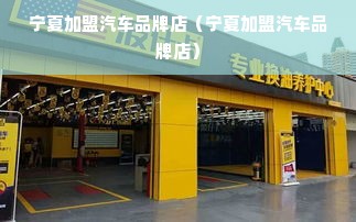 宁夏加盟汽车品牌店（宁夏加盟汽车品牌店）