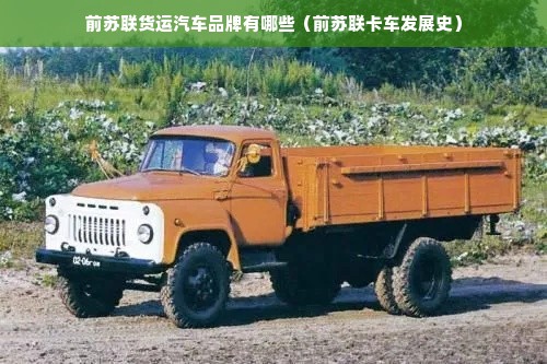 前苏联货运汽车品牌有哪些（前苏联卡车发展史）