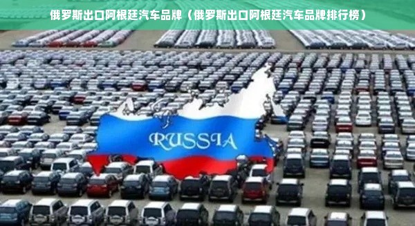 俄罗斯出口阿根廷汽车品牌（俄罗斯出口阿根廷汽车品牌排行榜）