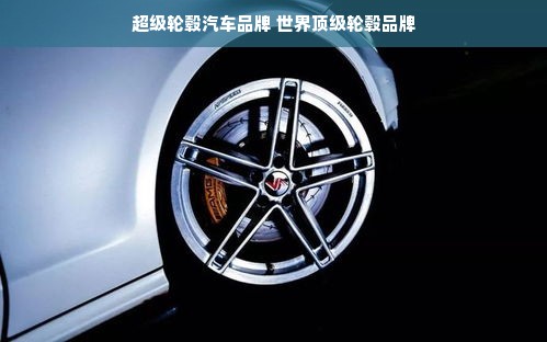 超级轮毂汽车品牌 世界顶级轮毂品牌